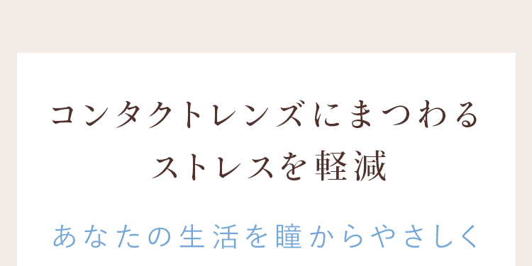コンタクトレンズにまつわるストレスを軽減し、あなたの生活を瞳からやさしく。